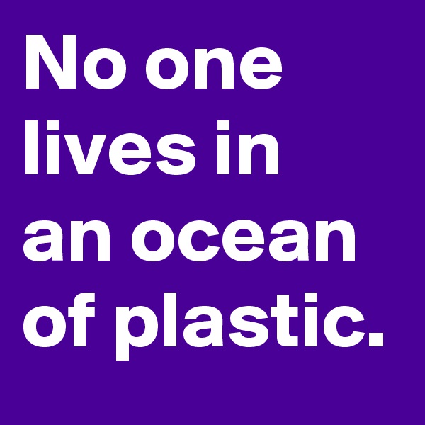 No one lives in an ocean of plastic.