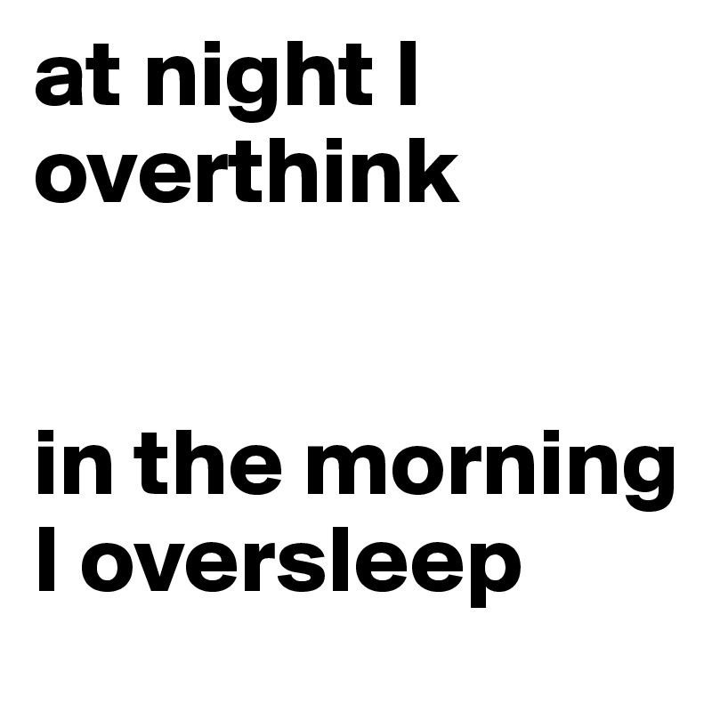 at night I overthink


in the morning I oversleep