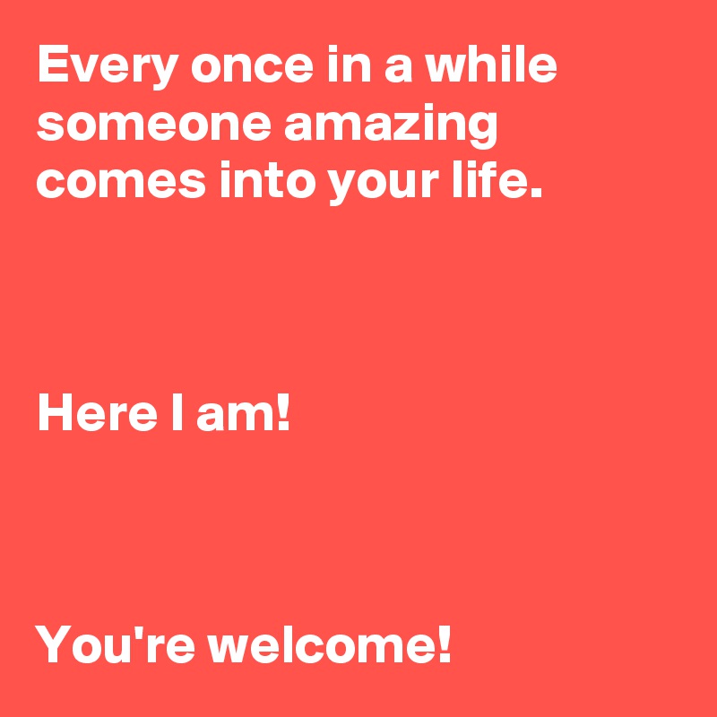 Every Once In A While Someone Amazing Comes Into Your Life Here I Am You Re Welcome Post By Andshecame On Boldomatic