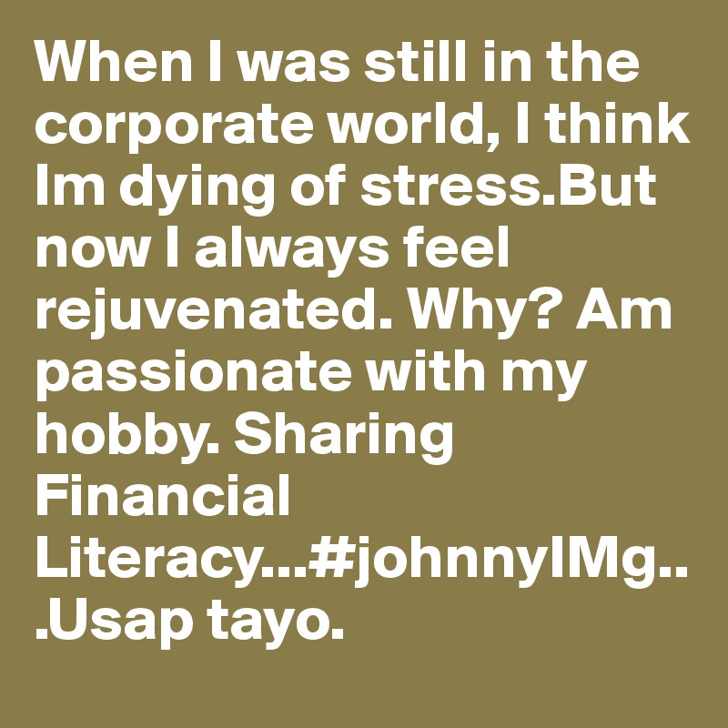 When I was still in the corporate world, I think Im dying of stress.But now I always feel rejuvenated. Why? Am passionate with my hobby. Sharing Financial Literacy...#johnnyIMg...Usap tayo.