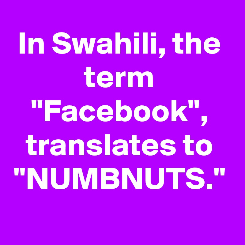 In Swahili, the term "Facebook", translates to "NUMBNUTS." 