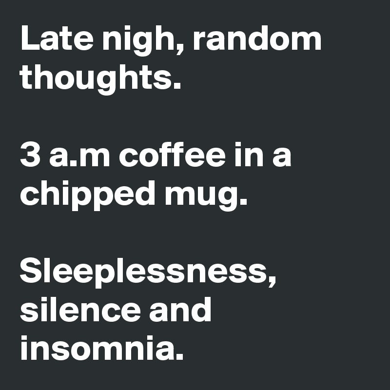 Late nigh, random thoughts.

3 a.m coffee in a chipped mug.

Sleeplessness, silence and insomnia.