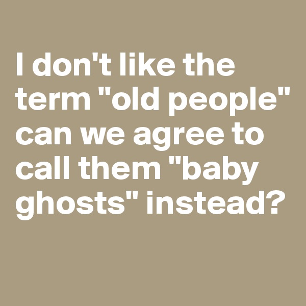 
I don't like the term "old people" can we agree to call them "baby ghosts" instead?
