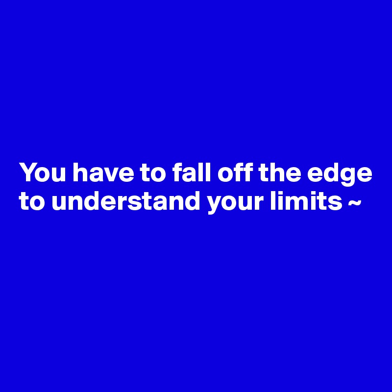 




You have to fall off the edge to understand your limits ~




