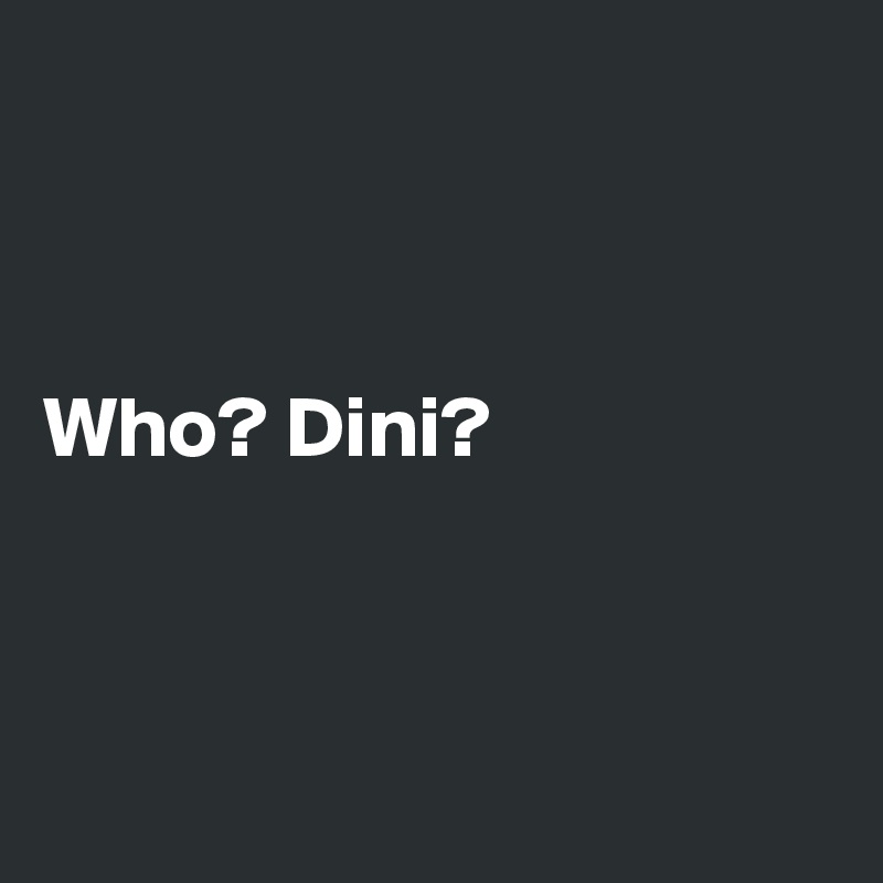 



Who? Dini?



