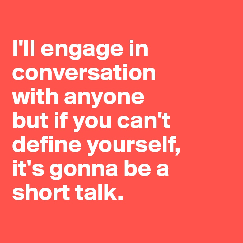 
I'll engage in conversation 
with anyone 
but if you can't define yourself, 
it's gonna be a short talk.
