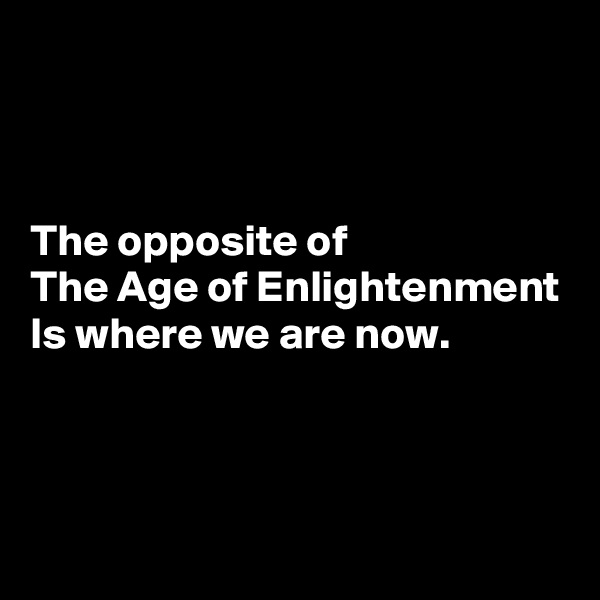 



The opposite of
The Age of Enlightenment
Is where we are now.



