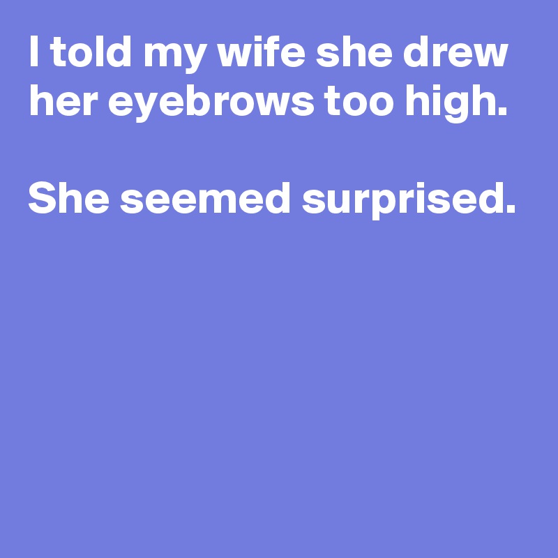 I told my wife she drew her eyebrows too high.

She seemed surprised.





