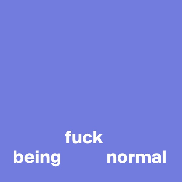 


           


               fuck
 being            normal