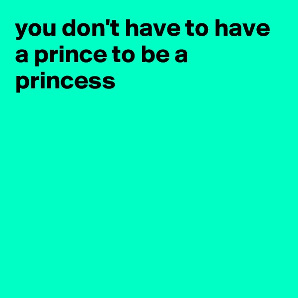 you don't have to have a prince to be a princess






