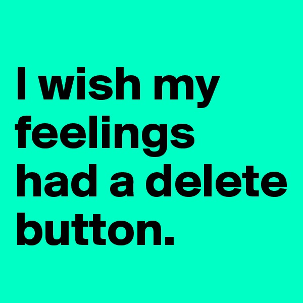 
I wish my feelings had a delete button.