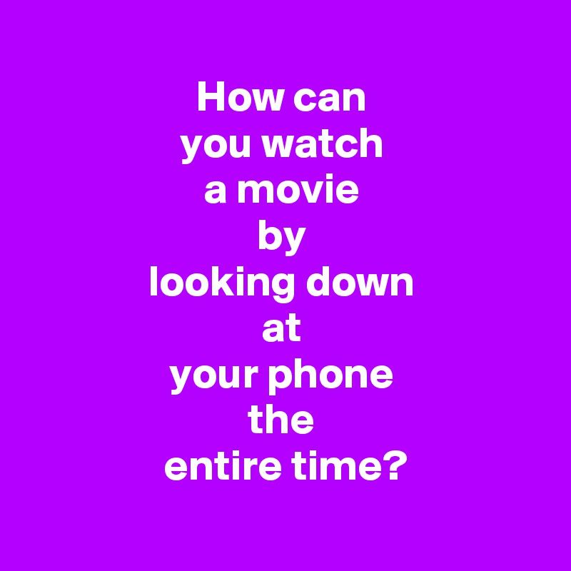 
 How can 
 you watch 
 a movie 
 by 
 looking down 
 at 
 your phone 
 the 
 entire time?
