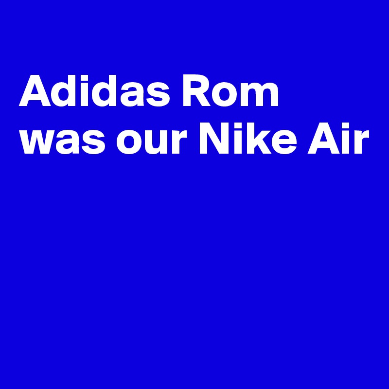
Adidas Rom was our Nike Air



