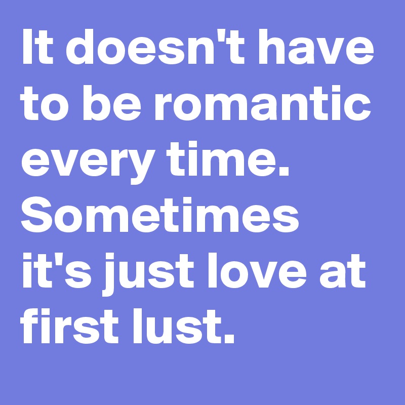 It doesn't have to be romantic every time. Sometimes it's just love at first lust.