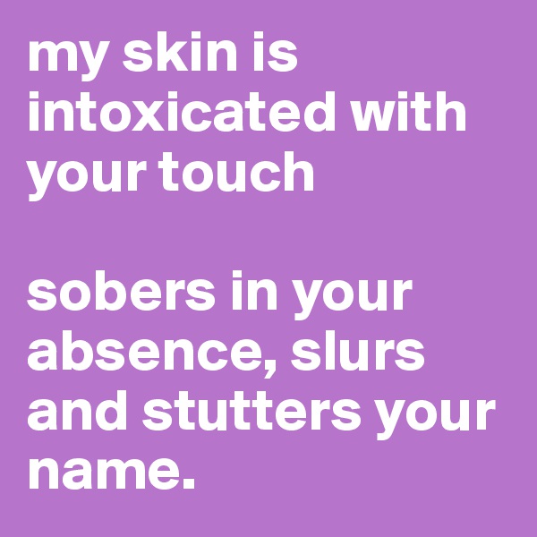 my skin is intoxicated with your touch

sobers in your absence, slurs and stutters your name.  