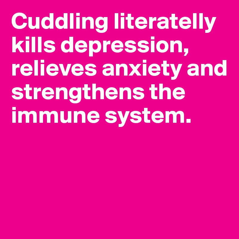 Cuddling literatelly kills depression, relieves anxiety and strengthens the immune system.


