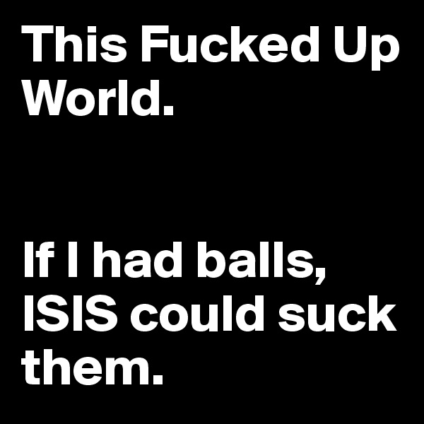 This Fucked Up World. 


If I had balls, ISIS could suck them. 
