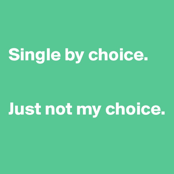 

Single by choice.


Just not my choice.

