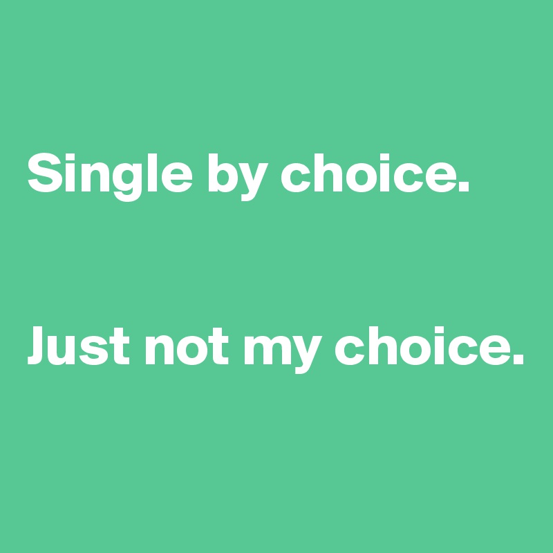 

Single by choice.


Just not my choice.

