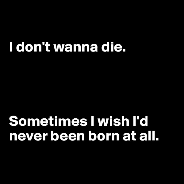 

I don't wanna die.




Sometimes I wish I'd never been born at all.

