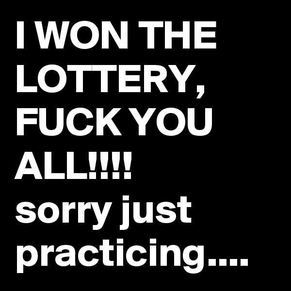I WON THE LOTTERY, FUCK YOU ALL!!!!  
sorry just practicing....
