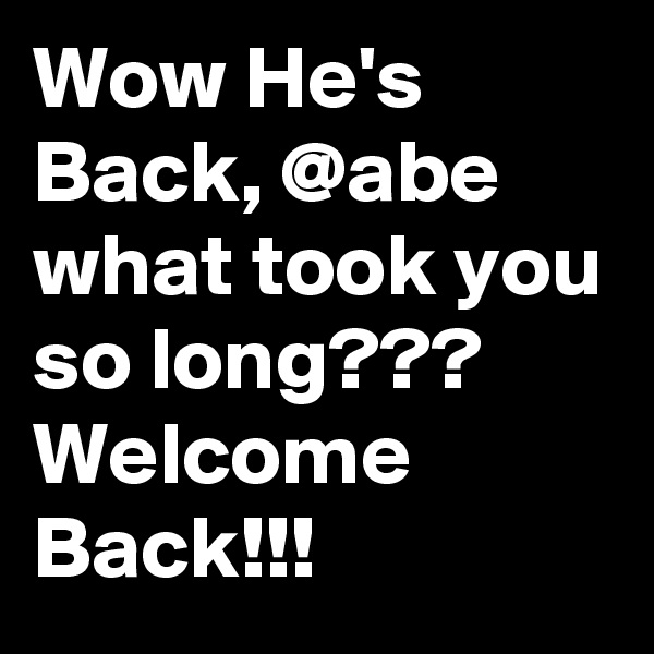 Wow He's Back, @abe what took you so long???
Welcome Back!!!