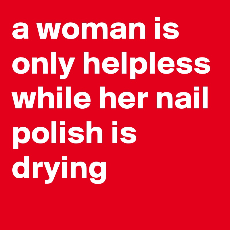 a woman is only helpless while her nail polish is drying 
