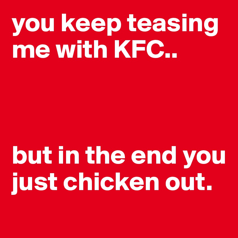 you keep teasing me with KFC..



but in the end you just chicken out.