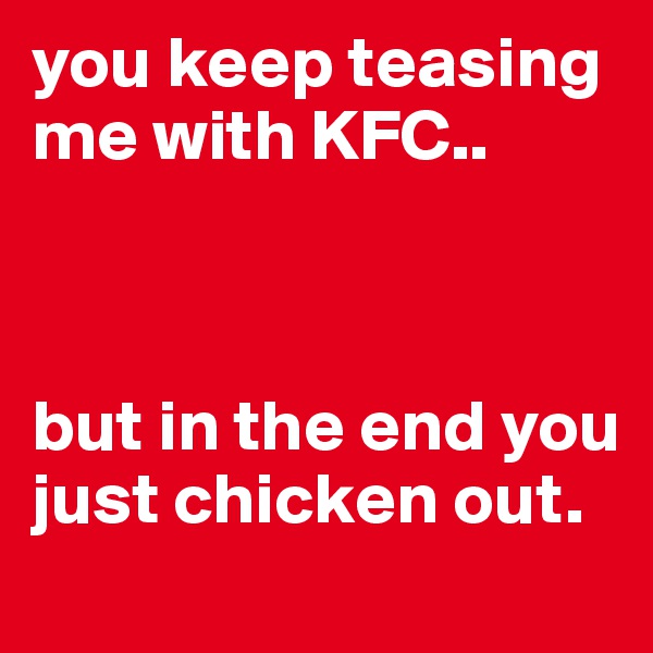 you keep teasing me with KFC..



but in the end you just chicken out.