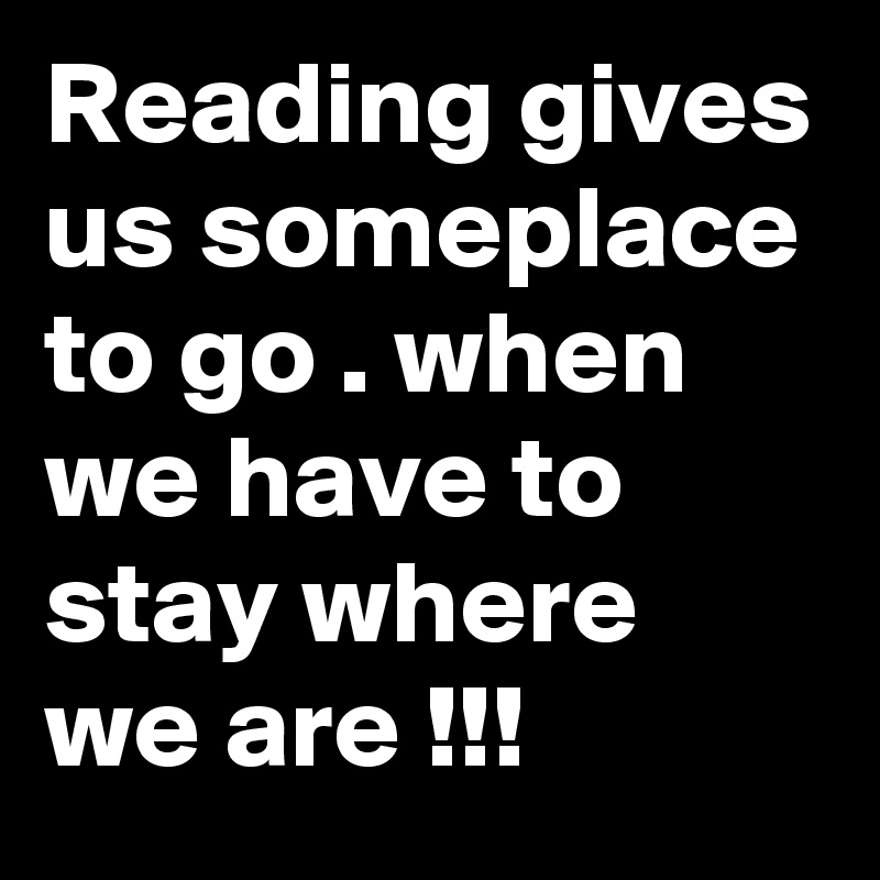 Reading gives us someplace to go . when we have to stay where we are !!! 