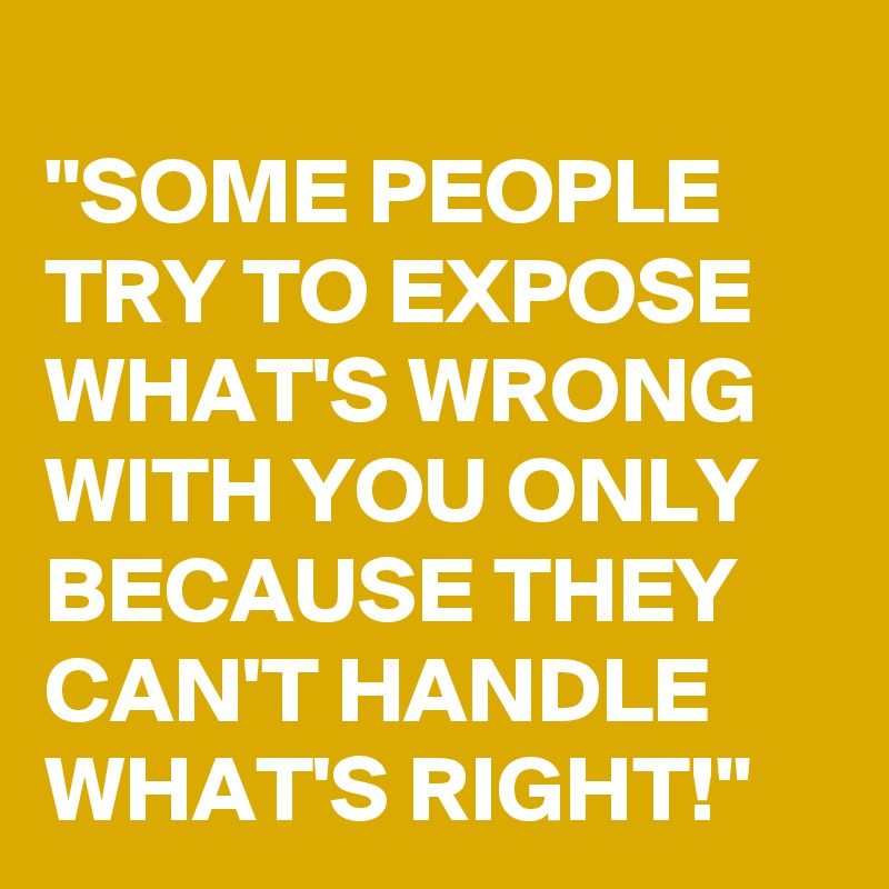 
"SOME PEOPLE TRY TO EXPOSE WHAT'S WRONG WITH YOU ONLY BECAUSE THEY CAN'T HANDLE WHAT'S RIGHT!"
