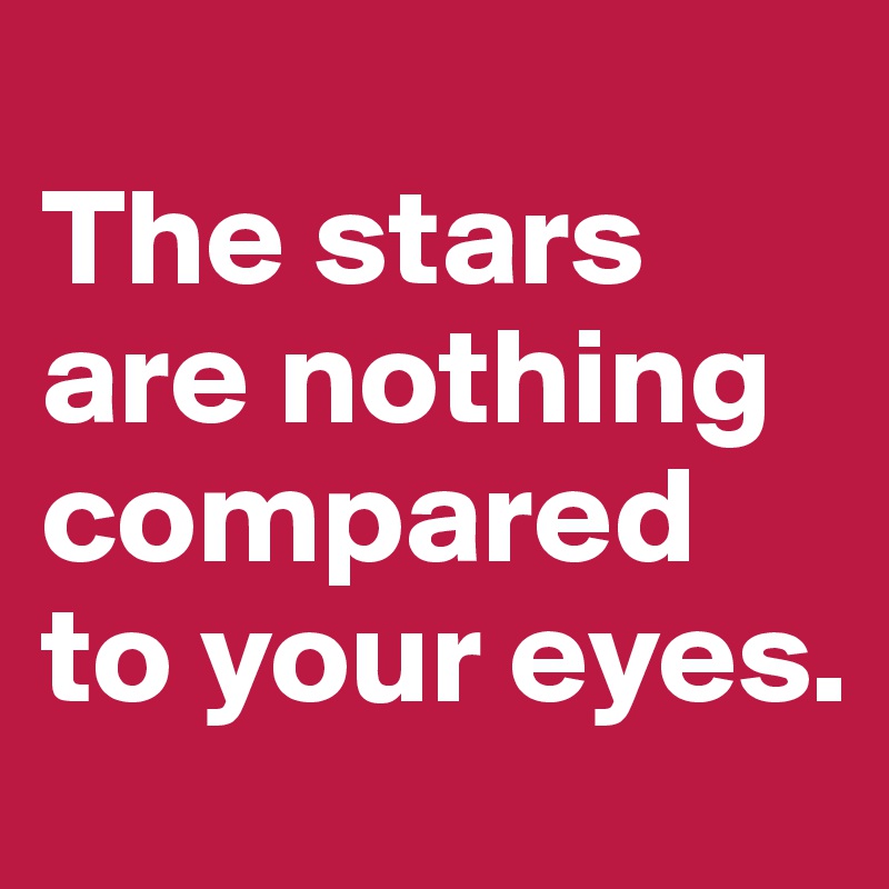 
The stars are nothing compared to your eyes. 