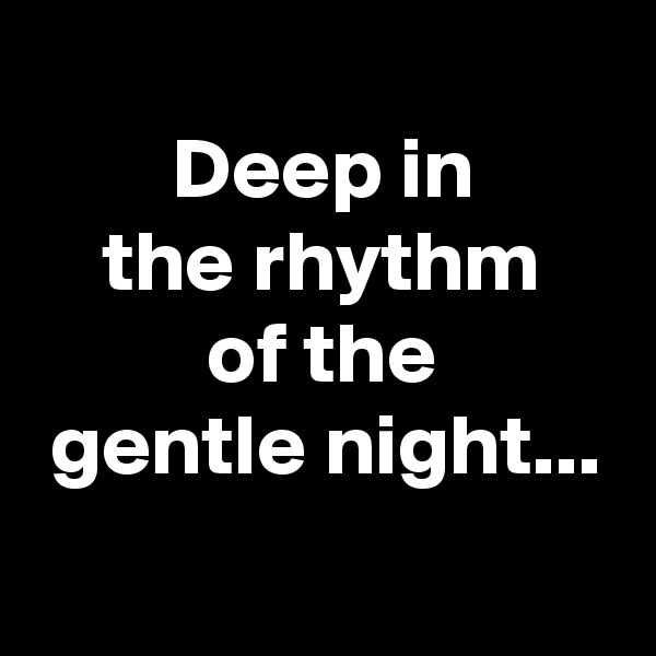 
        Deep in
    the rhythm
          of the
 gentle night...
