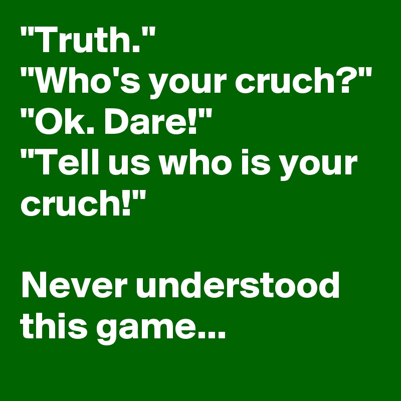 "Truth."
"Who's your cruch?"
"Ok. Dare!"
"Tell us who is your cruch!"

Never understood this game...