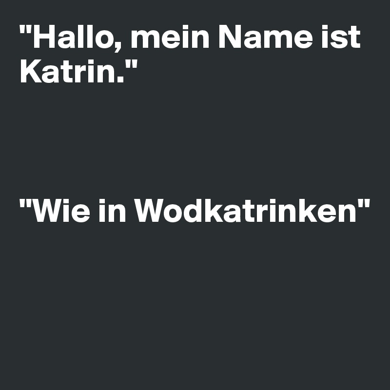 "Hallo, mein Name ist              Katrin."



"Wie in Wodkatrinken"


