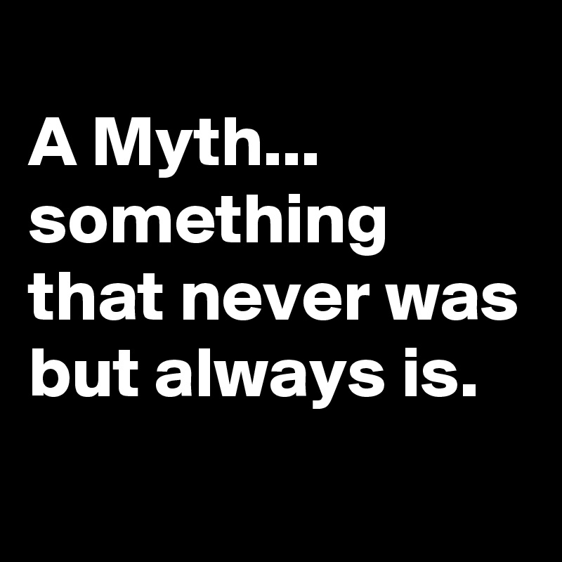 
A Myth...
something that never was but always is.
