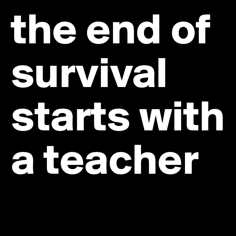the end of survival starts with a teacher