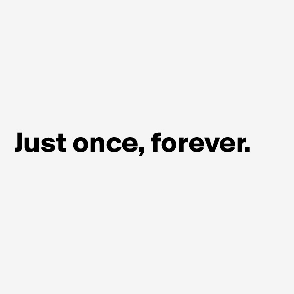 



Just once, forever.



