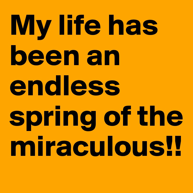 My life has been an endless spring of the miraculous!!