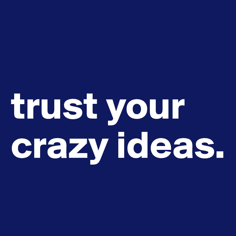

trust your crazy ideas.

