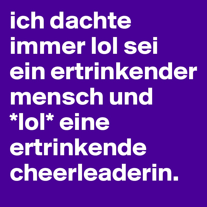 ich dachte immer lol sei ein ertrinkender mensch und *lol* eine ertrinkende cheerleaderin.