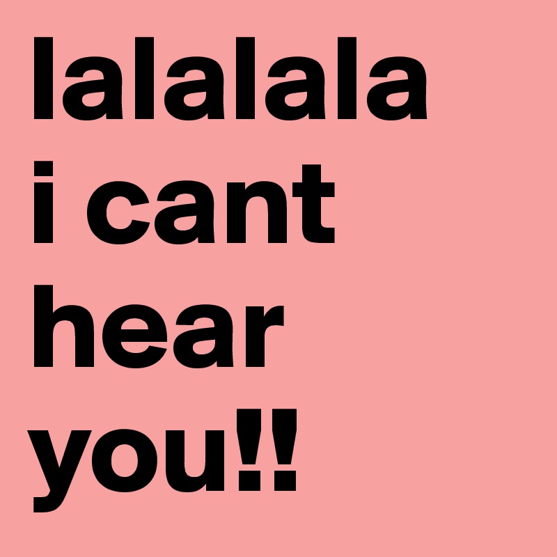 lalalala
i cant hear you!!