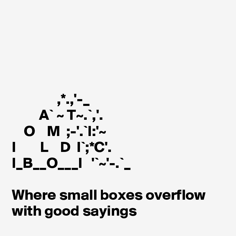 




               ,*.,'-_
         A` ~ T~.`,'. 
    O    M  ;-'.`I:'~
I        L    D  I`;*C'.
I_B__O___I   '`~'-.`_

Where small boxes overflow with good sayings 