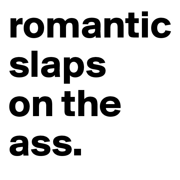 romantic      slaps   on the ass.