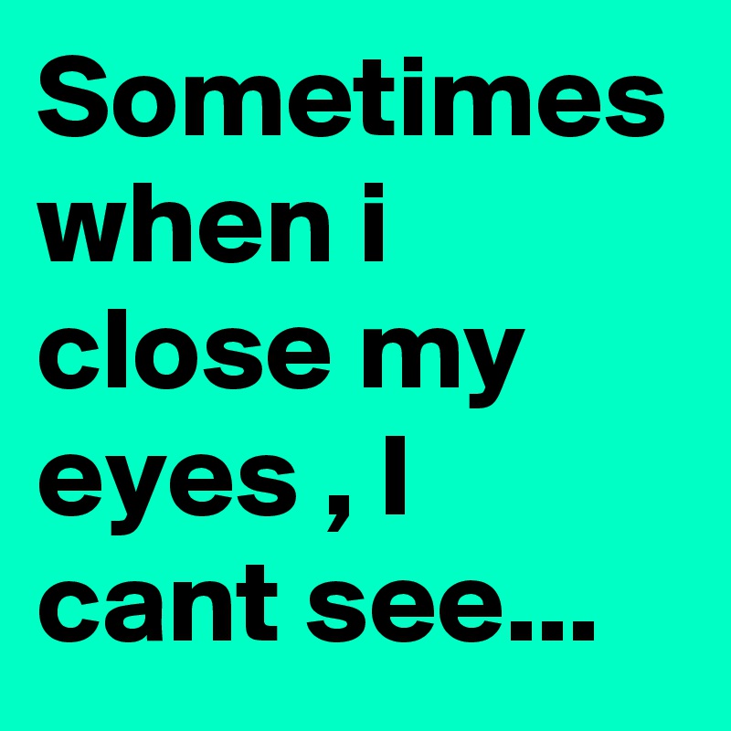 Sometimes when i close my eyes , I cant see...