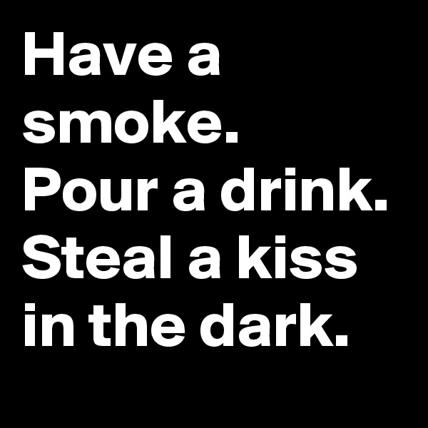 Have a smoke. 
Pour a drink.
Steal a kiss in the dark.