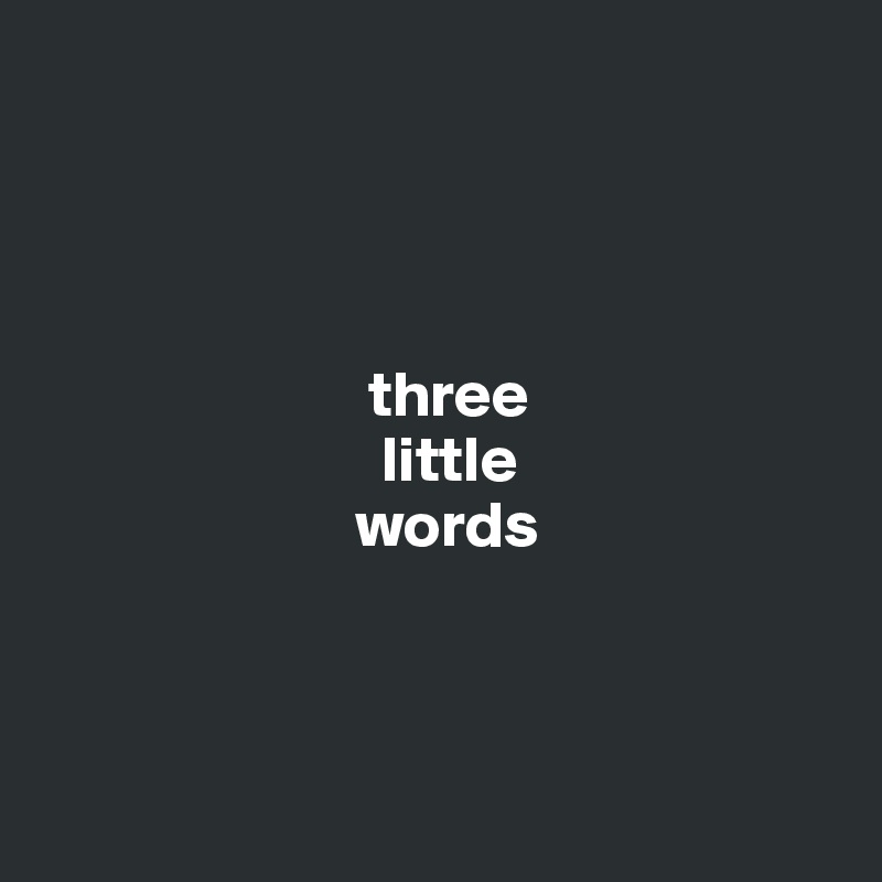 




                         three
                          little
                        words



