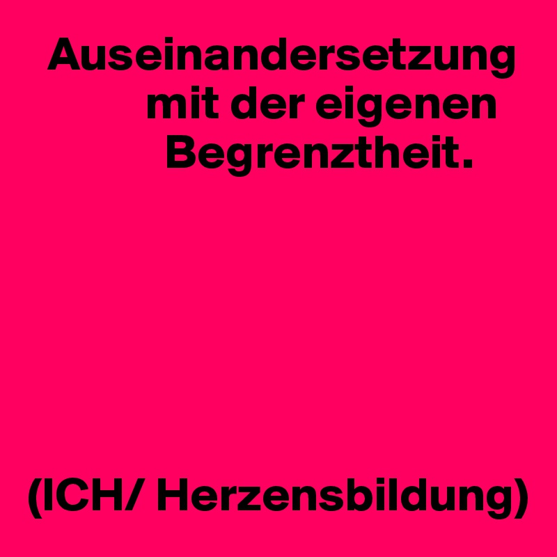   Auseinandersetzung         
            mit der eigenen    
              Begrenztheit.






(ICH/ Herzensbildung)