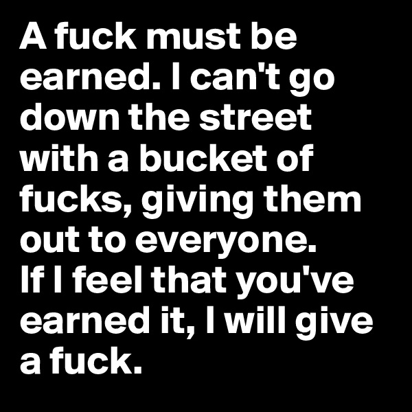 A fuck must be earned. I can't go down the street with a bucket of fucks, giving them out to everyone. 
If I feel that you've earned it, I will give a fuck.