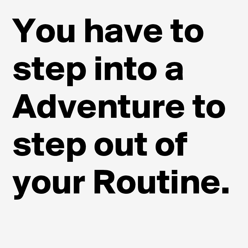 You have to step into a Adventure to step out of  your Routine.